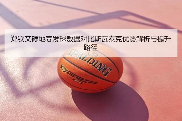 郑钦文硬地赛发球数据对比斯瓦泰克优势解析与提升路径
