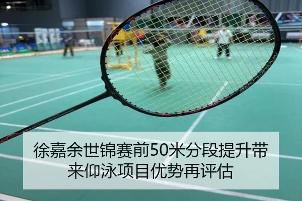 徐嘉余世锦赛前50米分段提升带来仰泳项目优势再评估