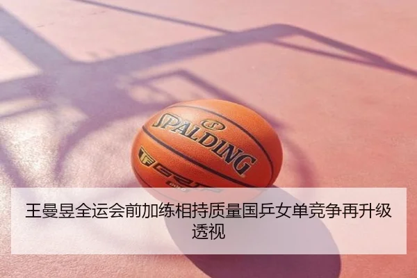 王曼昱全运会前加练相持质量国乒女单竞争再升级透视
