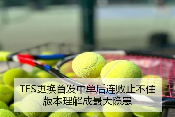 TES更换首发中单后连败止不住版本理解成最大隐患