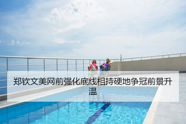 郑钦文美网前强化底线相持硬地争冠前景升温