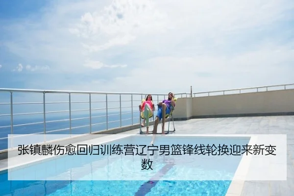 张镇麟伤愈回归训练营辽宁男篮锋线轮换迎来新变数