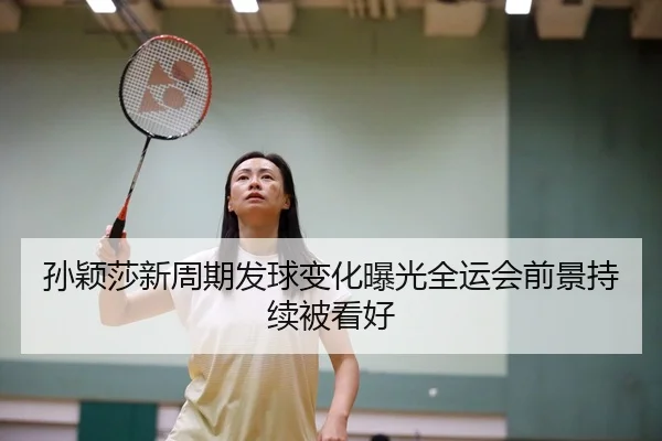 孙颖莎新周期发球变化曝光全运会前景持续被看好