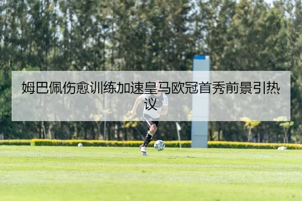 姆巴佩伤愈训练加速皇马欧冠首秀前景引热议