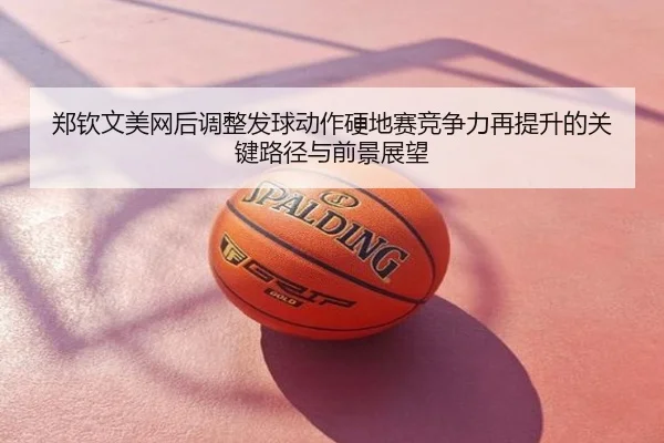 郑钦文美网后调整发球动作硬地赛竞争力再提升的关键路径与前景展望