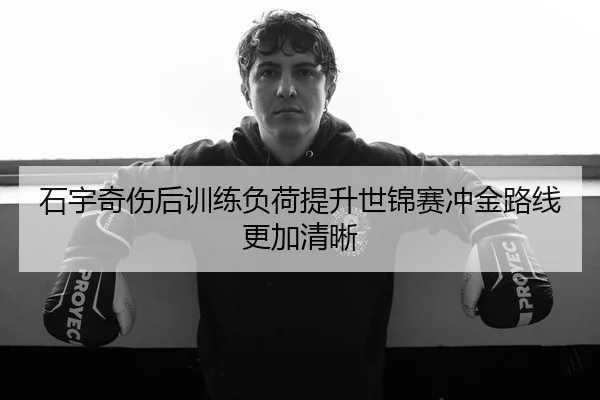 石宇奇伤后训练负荷提升世锦赛冲金路线更加清晰