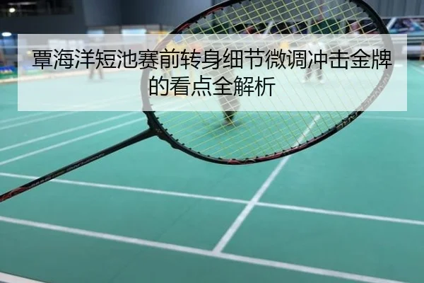 覃海洋短池赛前转身细节微调冲击金牌的看点全解析