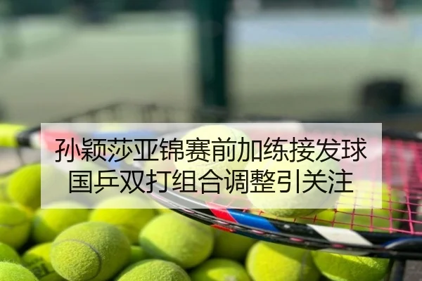孙颖莎亚锦赛前加练接发球 国乒双打组合调整引关注