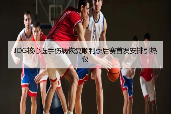 JDG核心选手伤病恢复顺利季后赛首发安排引热议