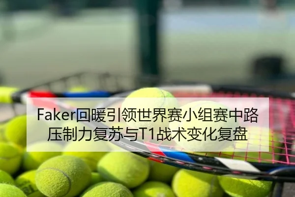 Faker回暖引领世界赛小组赛中路压制力复苏与T1战术变化复盘